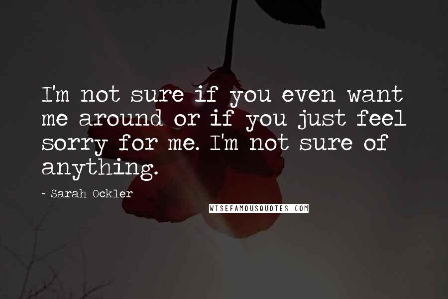 Sarah Ockler Quotes: I'm not sure if you even want me around or if you just feel sorry for me. I'm not sure of anything.