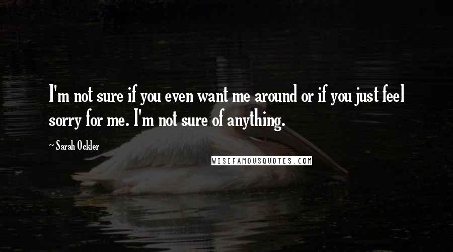 Sarah Ockler Quotes: I'm not sure if you even want me around or if you just feel sorry for me. I'm not sure of anything.