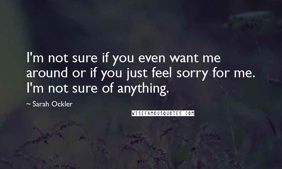 Sarah Ockler Quotes: I'm not sure if you even want me around or if you just feel sorry for me. I'm not sure of anything.
