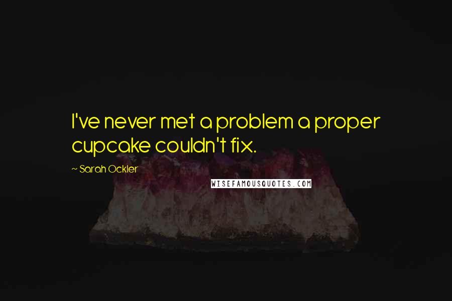 Sarah Ockler Quotes: I've never met a problem a proper cupcake couldn't fix.