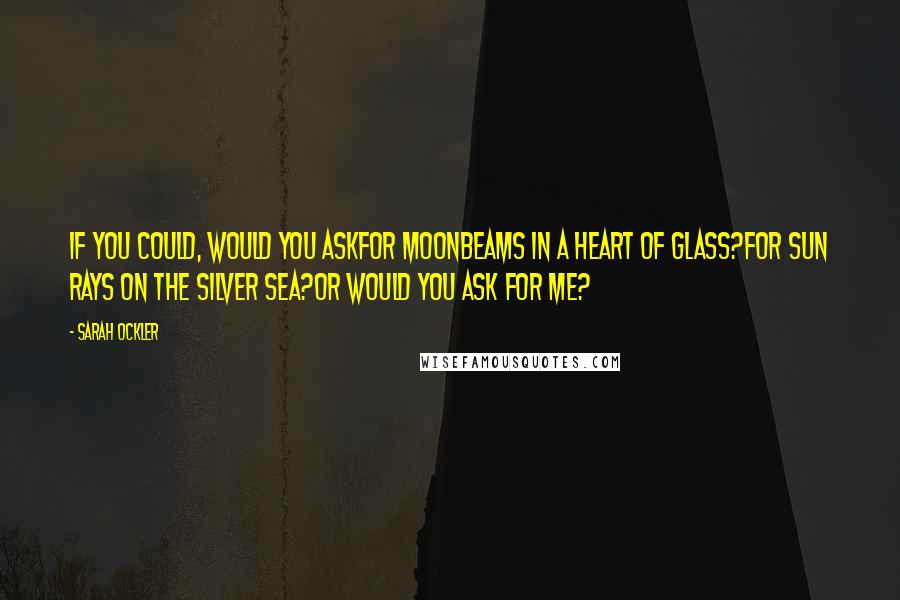 Sarah Ockler Quotes: If you could, would you askFor moonbeams in a heart of glass?For sun rays on the silver sea?Or would you ask for me?