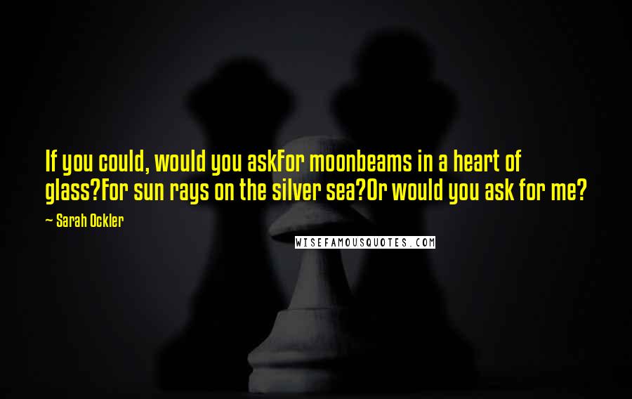 Sarah Ockler Quotes: If you could, would you askFor moonbeams in a heart of glass?For sun rays on the silver sea?Or would you ask for me?