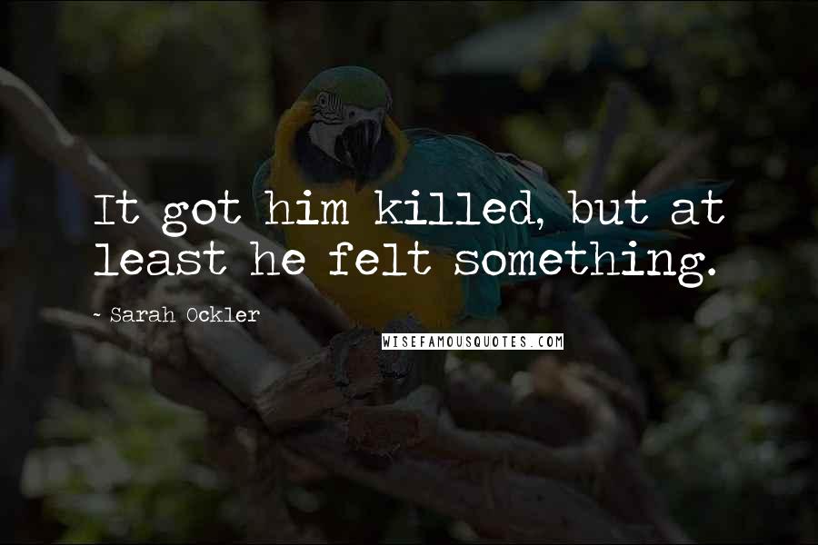 Sarah Ockler Quotes: It got him killed, but at least he felt something.