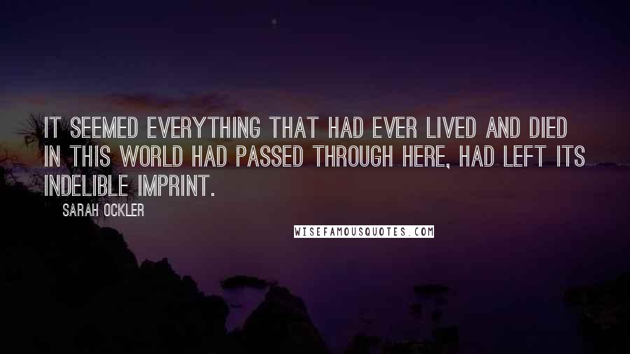 Sarah Ockler Quotes: It seemed everything that had ever lived and died in this world had passed through here, had left its indelible imprint.