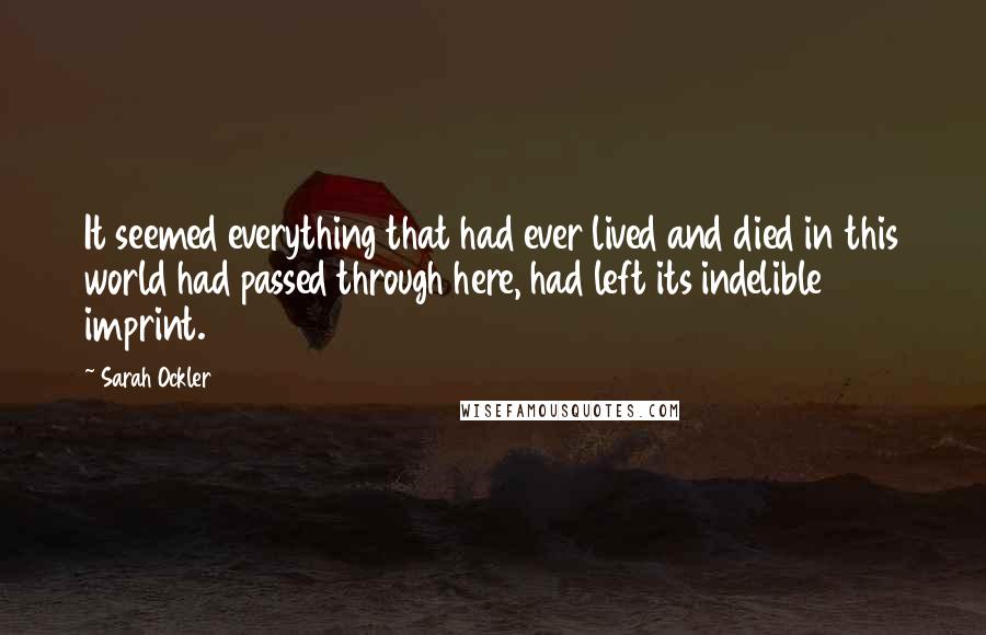 Sarah Ockler Quotes: It seemed everything that had ever lived and died in this world had passed through here, had left its indelible imprint.