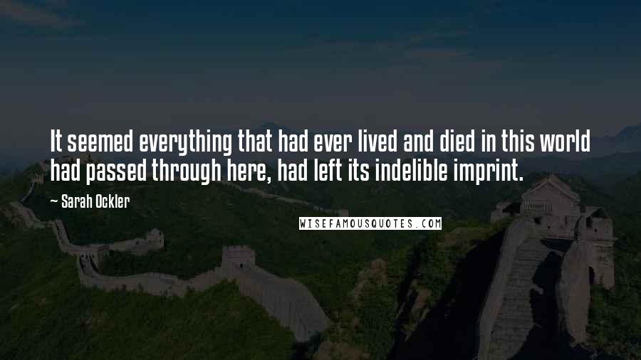 Sarah Ockler Quotes: It seemed everything that had ever lived and died in this world had passed through here, had left its indelible imprint.