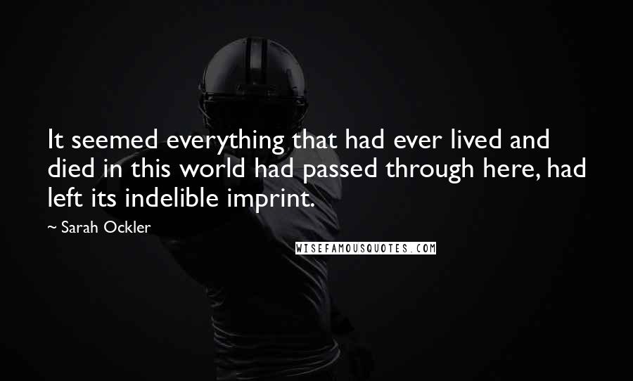 Sarah Ockler Quotes: It seemed everything that had ever lived and died in this world had passed through here, had left its indelible imprint.