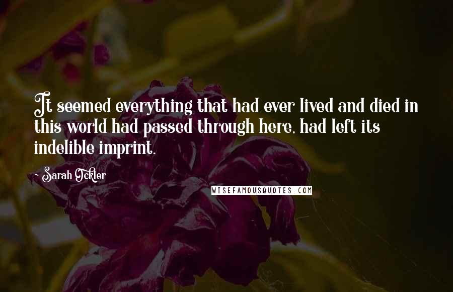 Sarah Ockler Quotes: It seemed everything that had ever lived and died in this world had passed through here, had left its indelible imprint.