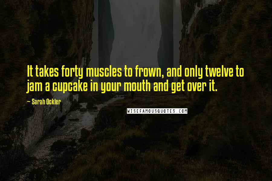 Sarah Ockler Quotes: It takes forty muscles to frown, and only twelve to jam a cupcake in your mouth and get over it.