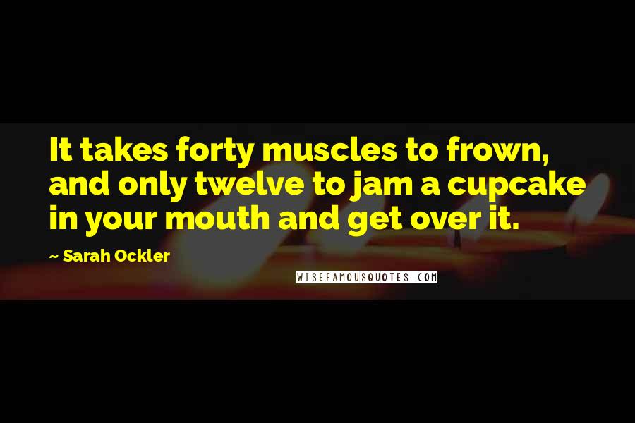 Sarah Ockler Quotes: It takes forty muscles to frown, and only twelve to jam a cupcake in your mouth and get over it.