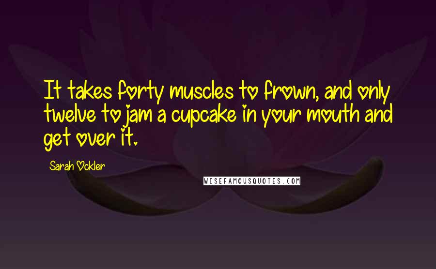 Sarah Ockler Quotes: It takes forty muscles to frown, and only twelve to jam a cupcake in your mouth and get over it.