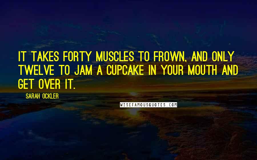 Sarah Ockler Quotes: It takes forty muscles to frown, and only twelve to jam a cupcake in your mouth and get over it.