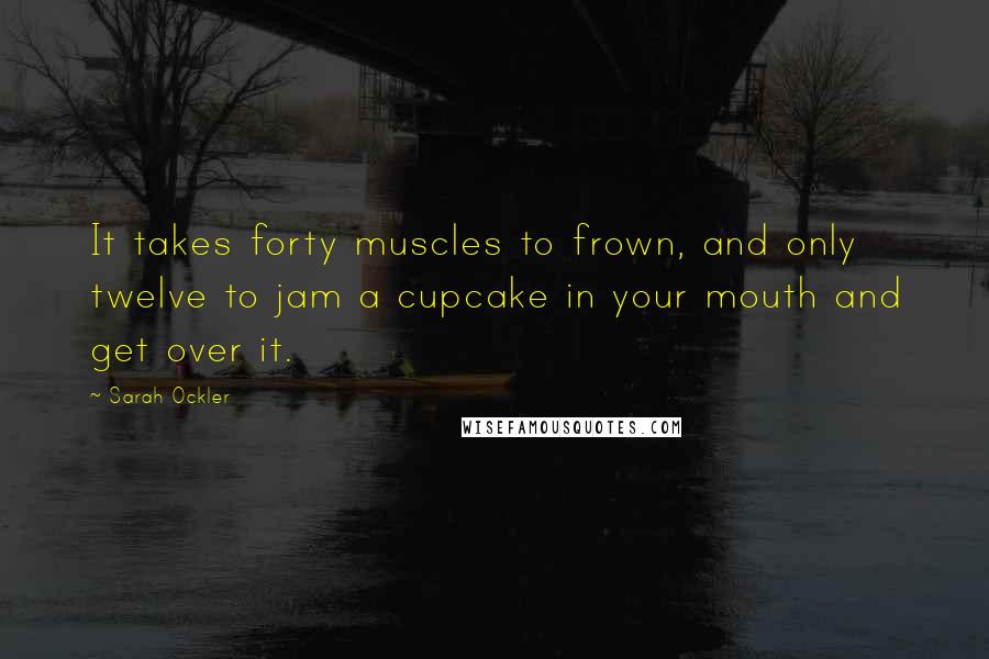 Sarah Ockler Quotes: It takes forty muscles to frown, and only twelve to jam a cupcake in your mouth and get over it.