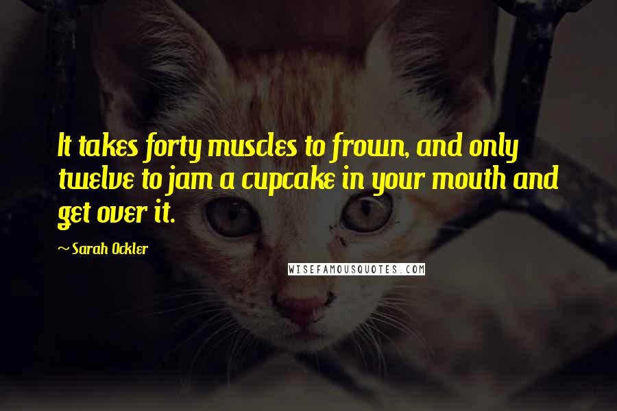 Sarah Ockler Quotes: It takes forty muscles to frown, and only twelve to jam a cupcake in your mouth and get over it.