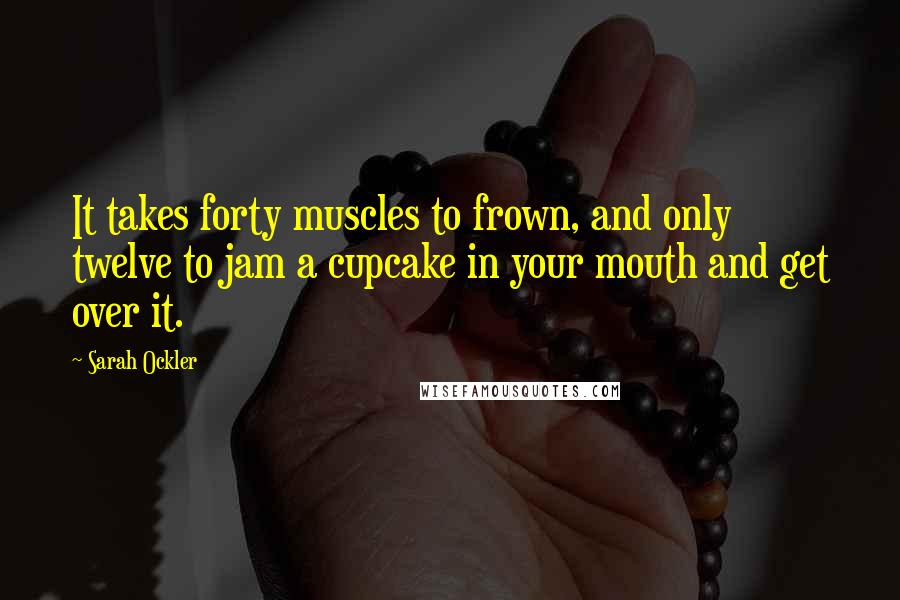 Sarah Ockler Quotes: It takes forty muscles to frown, and only twelve to jam a cupcake in your mouth and get over it.