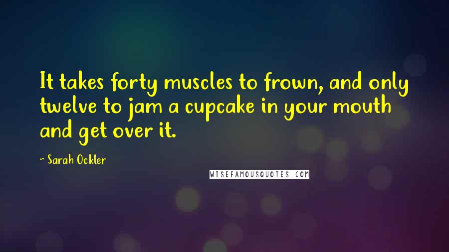 Sarah Ockler Quotes: It takes forty muscles to frown, and only twelve to jam a cupcake in your mouth and get over it.