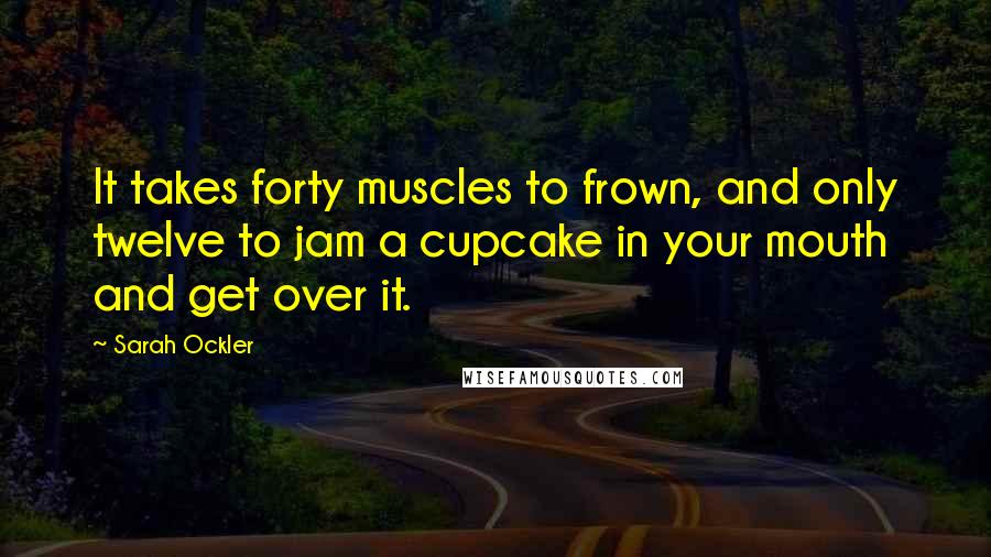 Sarah Ockler Quotes: It takes forty muscles to frown, and only twelve to jam a cupcake in your mouth and get over it.