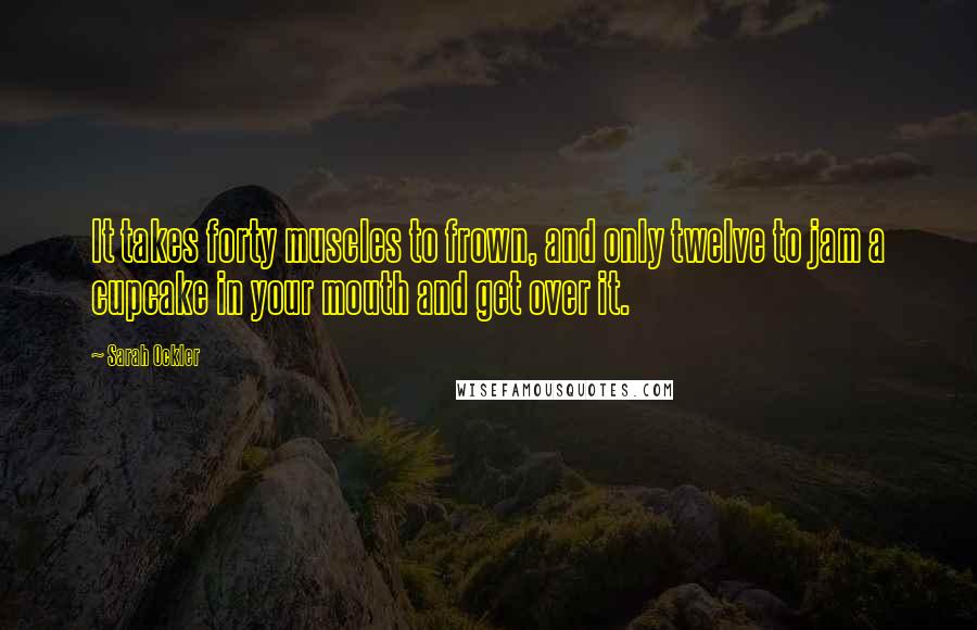 Sarah Ockler Quotes: It takes forty muscles to frown, and only twelve to jam a cupcake in your mouth and get over it.