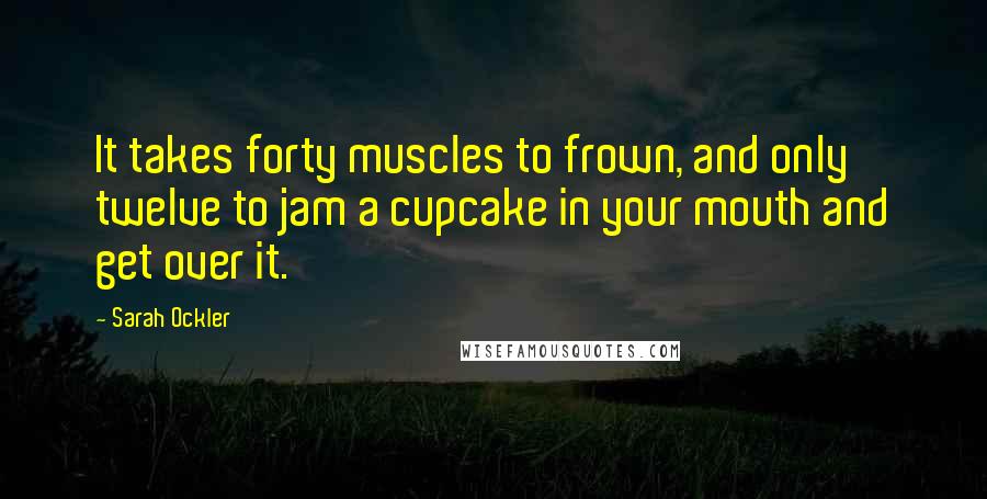 Sarah Ockler Quotes: It takes forty muscles to frown, and only twelve to jam a cupcake in your mouth and get over it.