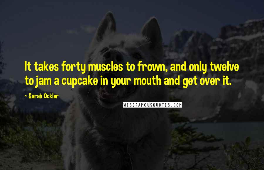 Sarah Ockler Quotes: It takes forty muscles to frown, and only twelve to jam a cupcake in your mouth and get over it.