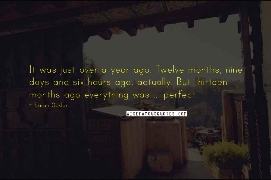 Sarah Ockler Quotes: It was just over a year ago. Twelve months, nine days and six hours ago, actually. But thirteen months ago everything was ... perfect.