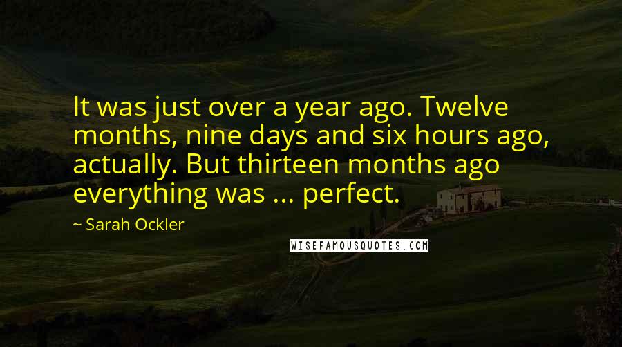 Sarah Ockler Quotes: It was just over a year ago. Twelve months, nine days and six hours ago, actually. But thirteen months ago everything was ... perfect.