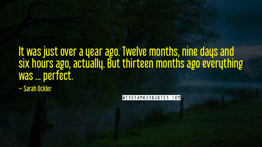 Sarah Ockler Quotes: It was just over a year ago. Twelve months, nine days and six hours ago, actually. But thirteen months ago everything was ... perfect.