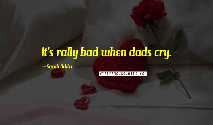 Sarah Ockler Quotes: It's rally bad when dads cry.