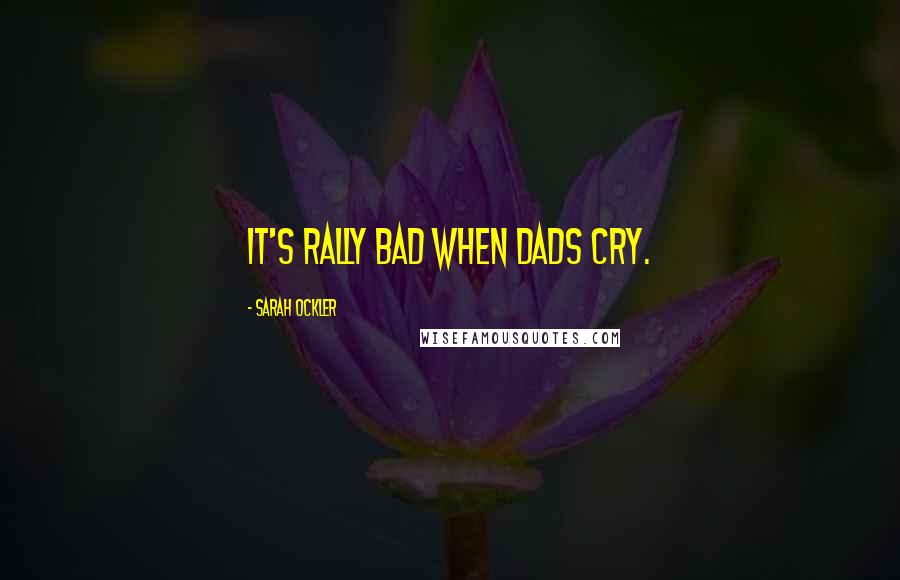 Sarah Ockler Quotes: It's rally bad when dads cry.