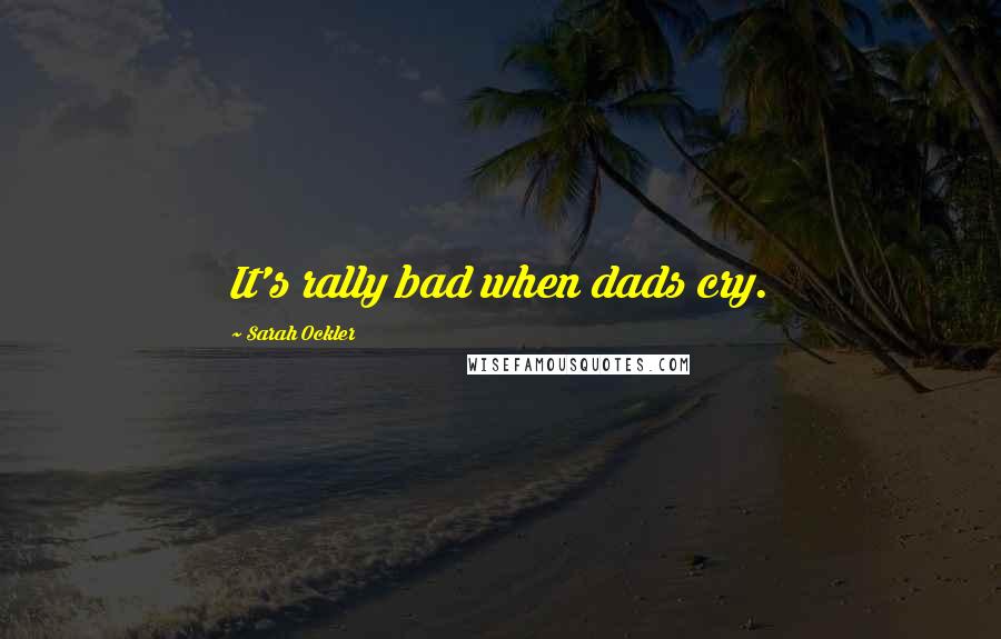 Sarah Ockler Quotes: It's rally bad when dads cry.