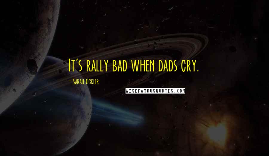 Sarah Ockler Quotes: It's rally bad when dads cry.