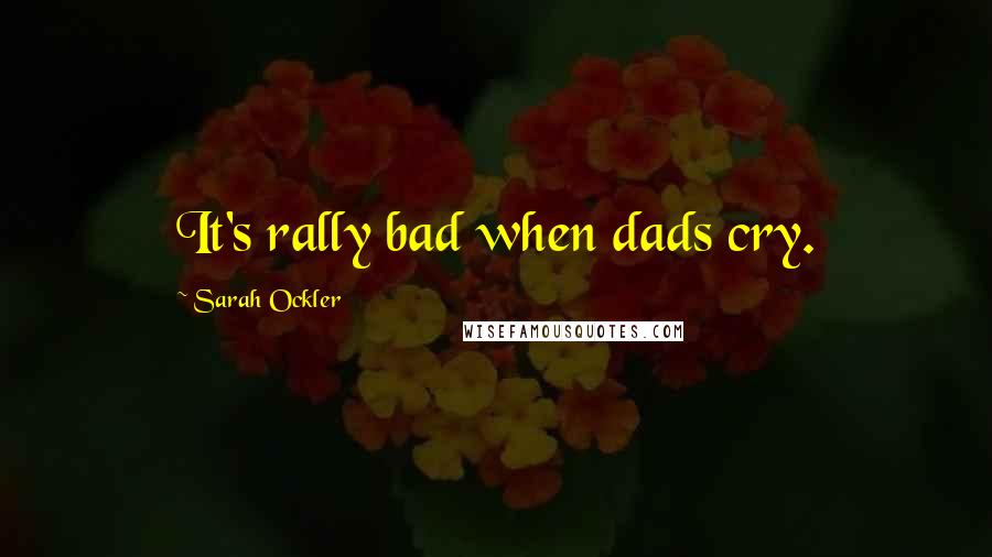 Sarah Ockler Quotes: It's rally bad when dads cry.