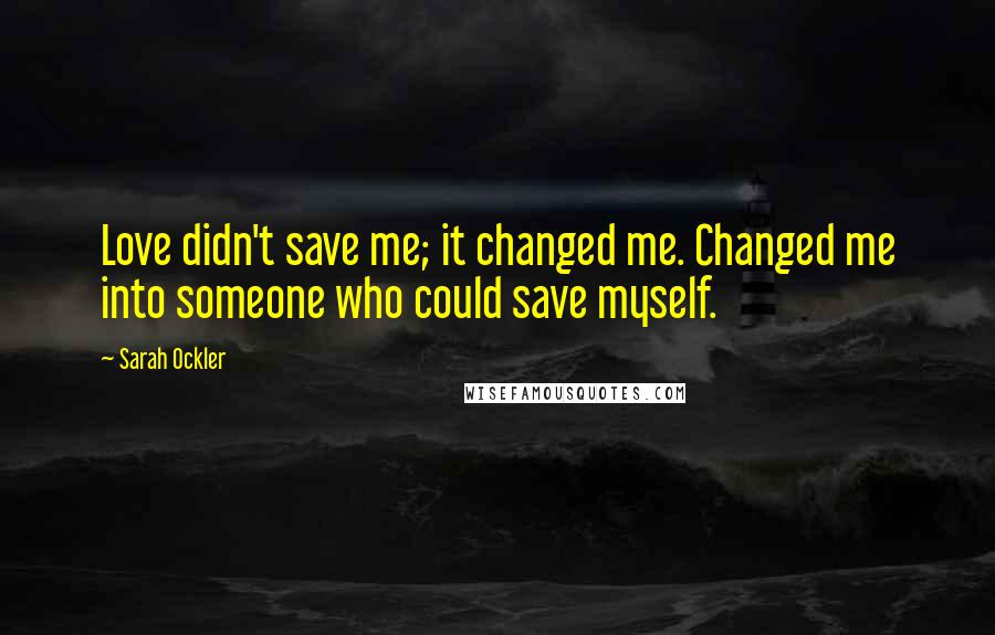 Sarah Ockler Quotes: Love didn't save me; it changed me. Changed me into someone who could save myself.