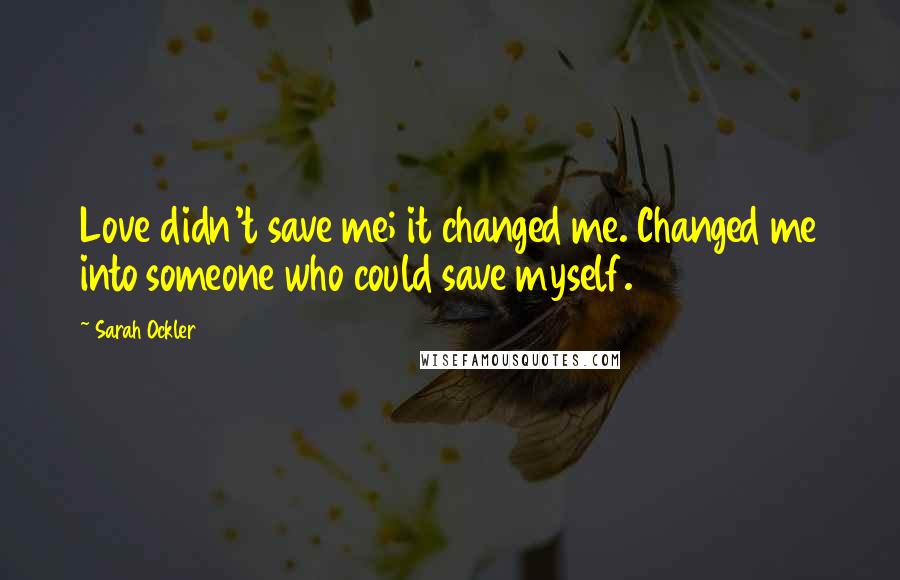 Sarah Ockler Quotes: Love didn't save me; it changed me. Changed me into someone who could save myself.
