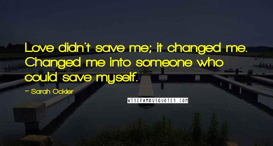 Sarah Ockler Quotes: Love didn't save me; it changed me. Changed me into someone who could save myself.