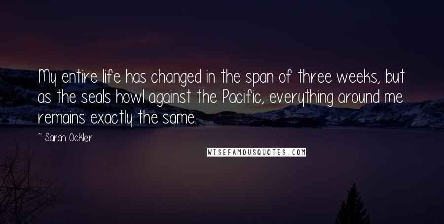 Sarah Ockler Quotes: My entire life has changed in the span of three weeks, but as the seals howl against the Pacific, everything around me remains exactly the same.