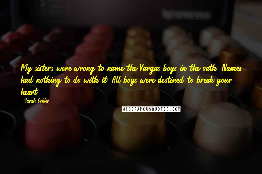 Sarah Ockler Quotes: My sisters were wrong to name the Vargas boys in the oath. Names had nothing to do with it. All boys were destined to break your heart.