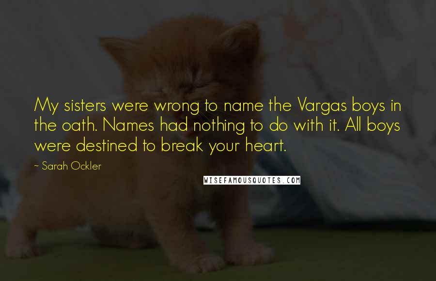 Sarah Ockler Quotes: My sisters were wrong to name the Vargas boys in the oath. Names had nothing to do with it. All boys were destined to break your heart.