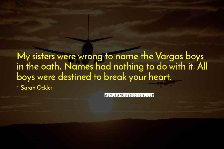 Sarah Ockler Quotes: My sisters were wrong to name the Vargas boys in the oath. Names had nothing to do with it. All boys were destined to break your heart.