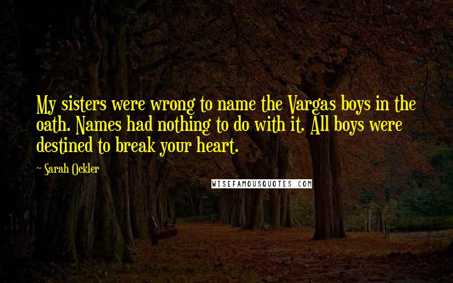 Sarah Ockler Quotes: My sisters were wrong to name the Vargas boys in the oath. Names had nothing to do with it. All boys were destined to break your heart.