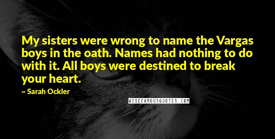 Sarah Ockler Quotes: My sisters were wrong to name the Vargas boys in the oath. Names had nothing to do with it. All boys were destined to break your heart.