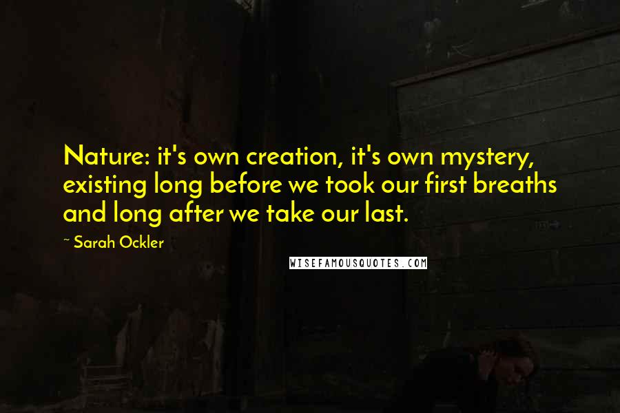 Sarah Ockler Quotes: Nature: it's own creation, it's own mystery, existing long before we took our first breaths and long after we take our last.