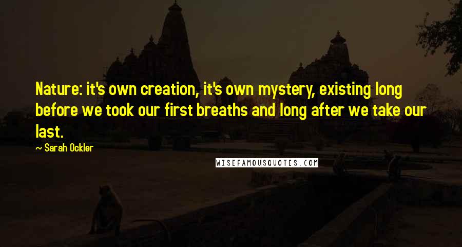 Sarah Ockler Quotes: Nature: it's own creation, it's own mystery, existing long before we took our first breaths and long after we take our last.