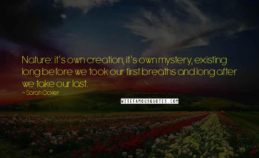 Sarah Ockler Quotes: Nature: it's own creation, it's own mystery, existing long before we took our first breaths and long after we take our last.