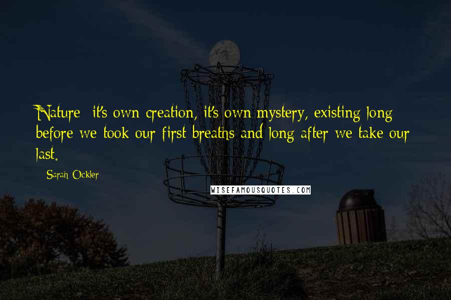 Sarah Ockler Quotes: Nature: it's own creation, it's own mystery, existing long before we took our first breaths and long after we take our last.