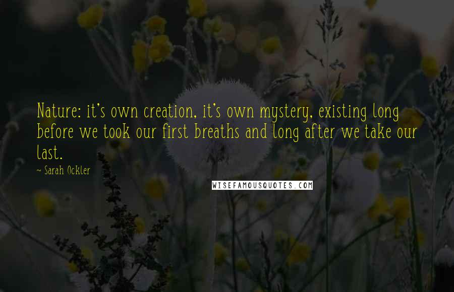 Sarah Ockler Quotes: Nature: it's own creation, it's own mystery, existing long before we took our first breaths and long after we take our last.