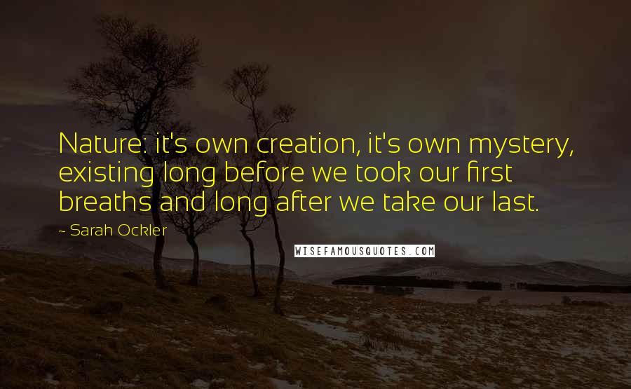 Sarah Ockler Quotes: Nature: it's own creation, it's own mystery, existing long before we took our first breaths and long after we take our last.