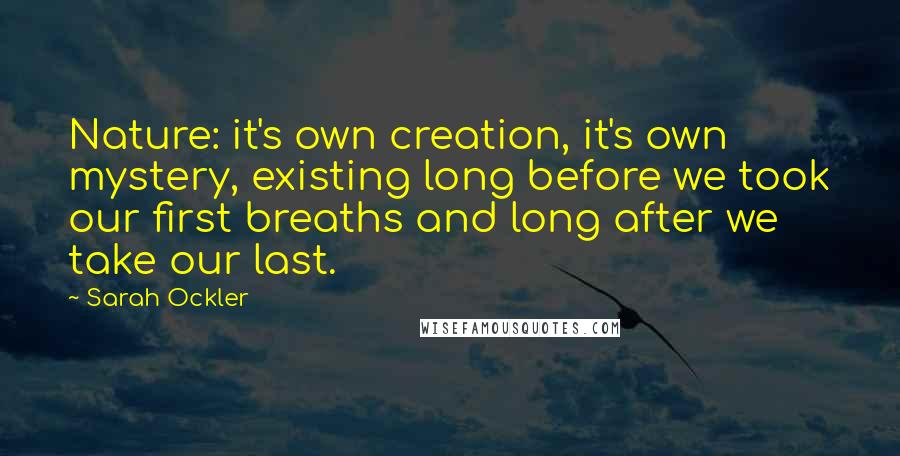 Sarah Ockler Quotes: Nature: it's own creation, it's own mystery, existing long before we took our first breaths and long after we take our last.