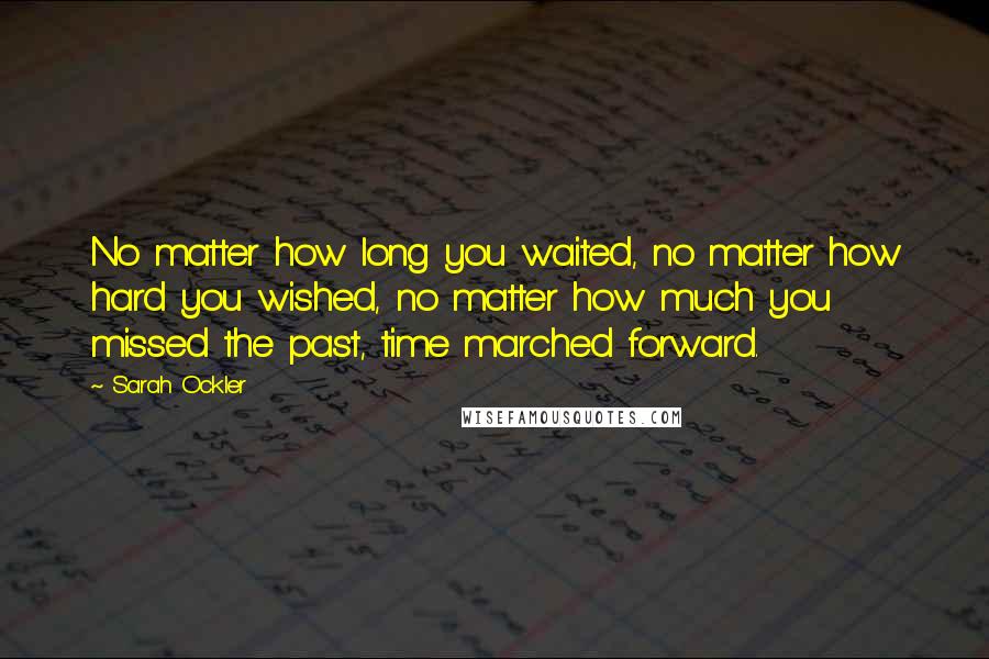 Sarah Ockler Quotes: No matter how long you waited, no matter how hard you wished, no matter how much you missed the past, time marched forward.