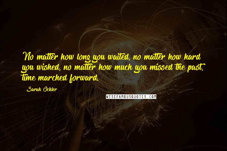 Sarah Ockler Quotes: No matter how long you waited, no matter how hard you wished, no matter how much you missed the past, time marched forward.